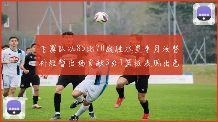 飞翼队以85比70战胜水星李月汝替补短暂出场贡献3分1篮板表现出色