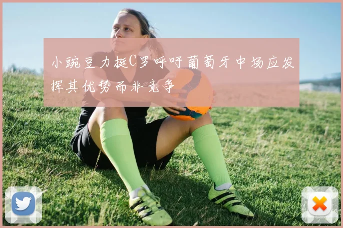小豌豆力挺C罗呼吁葡萄牙中场应发挥其优势而非竞争
