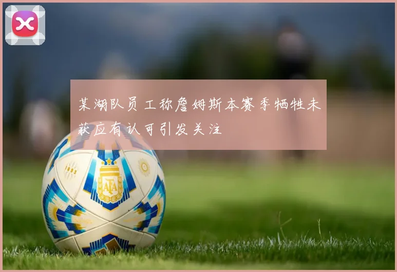 某湖队员工称詹姆斯本赛季牺牲未获应有认可引发关注