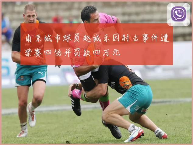 南京城市球员赵诚乐因肘击事件遭禁赛四场并罚款四万元
