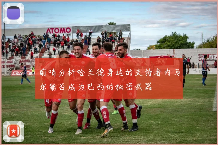 前哨分析哈兰德身边的支持者内马尔能否成为巴西的秘密武器