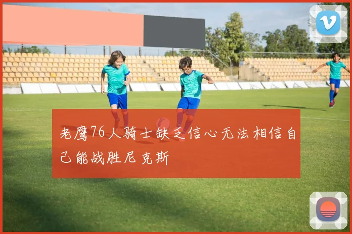 老鹰76人骑士缺乏信心无法相信自己能战胜尼克斯