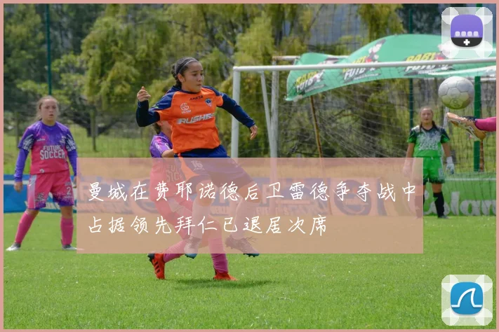 曼城在费耶诺德后卫雷德争夺战中占据领先拜仁已退居次席