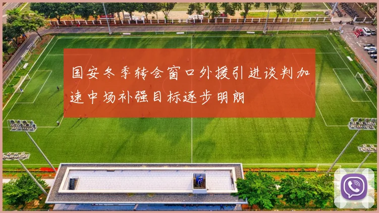 国安冬季转会窗口外援引进谈判加速中场补强目标逐步明朗