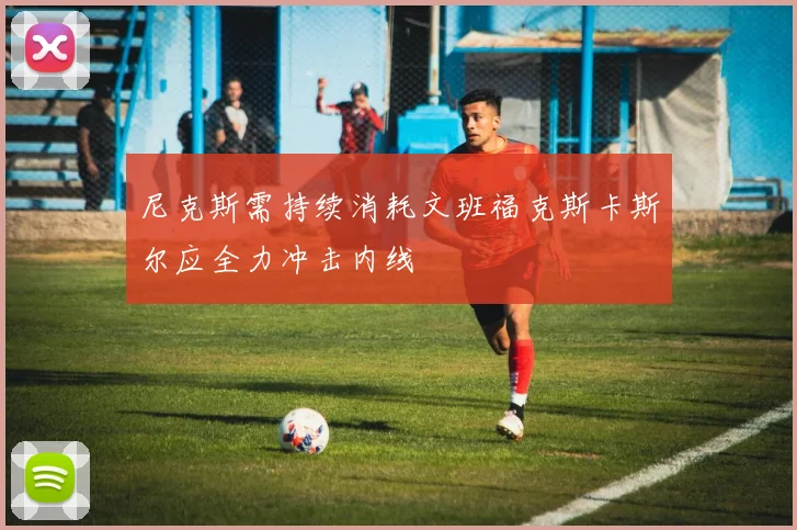 尼克斯需持续消耗文班福克斯卡斯尔应全力冲击内线