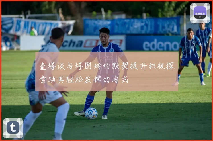 奎塔谈与塔图姆的默契提升积极探索助其轻松发挥的方式
