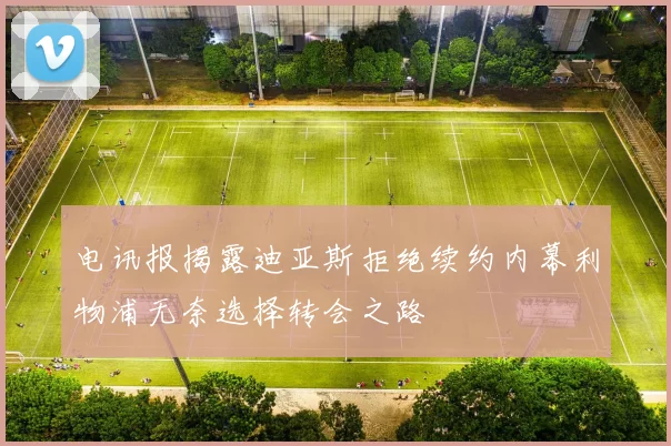 电讯报揭露迪亚斯拒绝续约内幕利物浦无奈选择转会之路