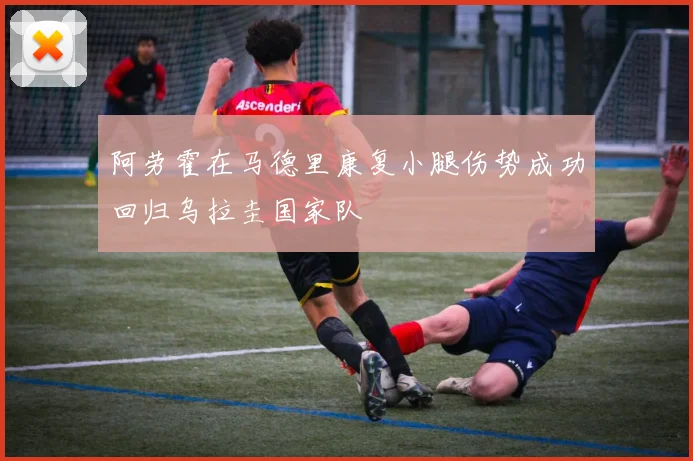 阿劳霍在马德里康复小腿伤势成功回归乌拉圭国家队