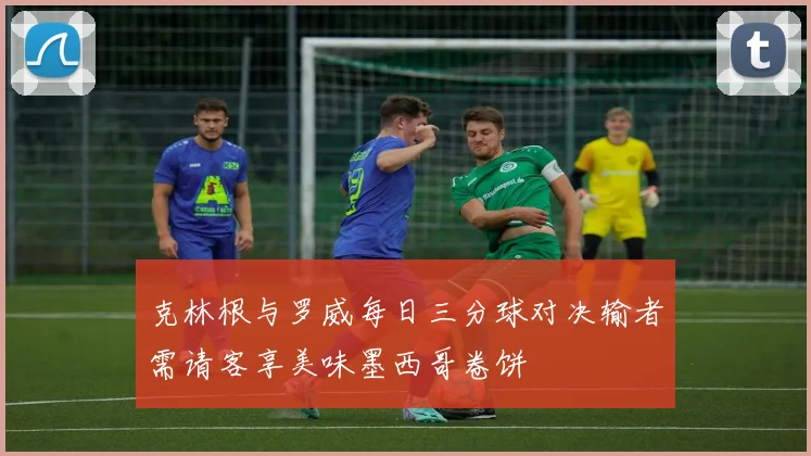 克林根与罗威每日三分球对决输者需请客享美味墨西哥卷饼