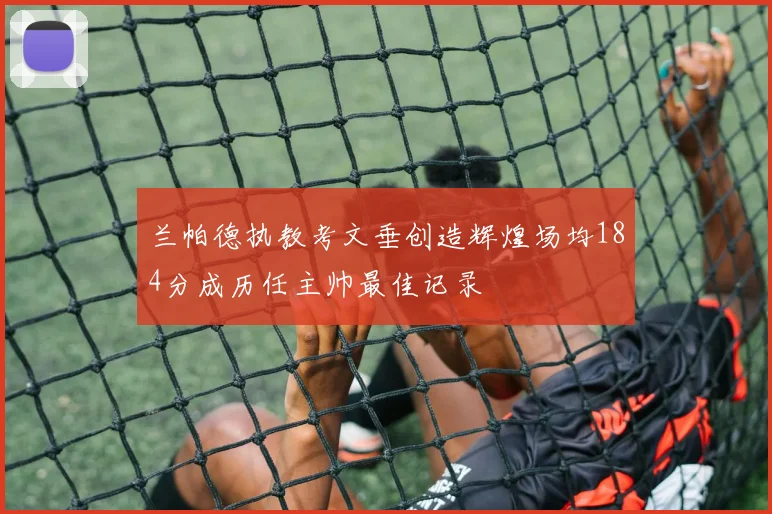 兰帕德执教考文垂创造辉煌场均184分成历任主帅最佳记录
