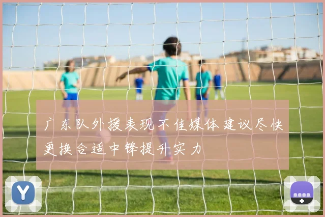 广东队外援表现不佳媒体建议尽快更换合适中锋提升实力