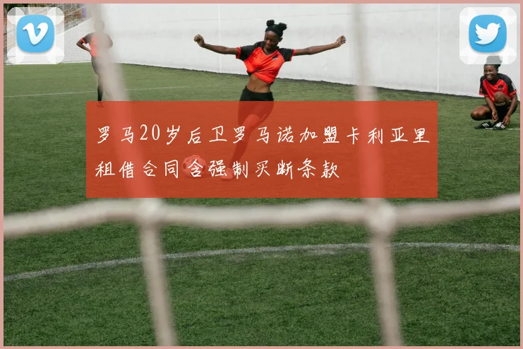 罗马20岁后卫罗马诺加盟卡利亚里租借合同含强制买断条款