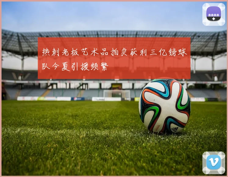 热刺老板艺术品拍卖获利三亿镑球队今夏引援频繁