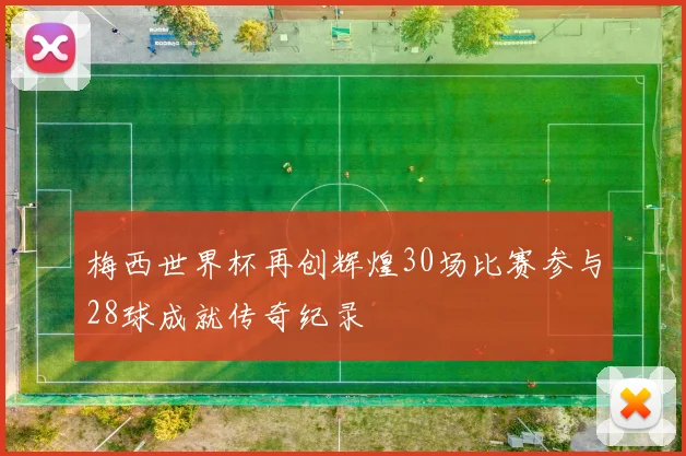 梅西世界杯再创辉煌30场比赛参与28球成就传奇纪录