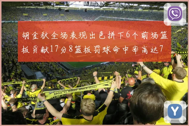 胡金秋全场表现出色拼下6个前场篮板贡献17分8篮板罚球命中率高达75