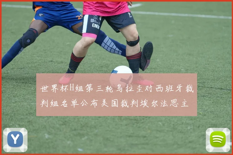 世界杯H组第三轮乌拉圭对西班牙裁判组名单公布美国裁判埃尔法思主裁判