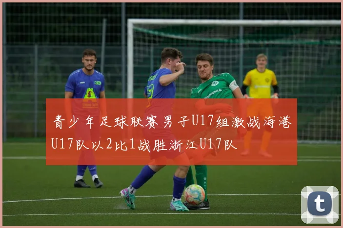 青少年足球联赛男子U17组激战海港U17队以2比1战胜浙江U17队