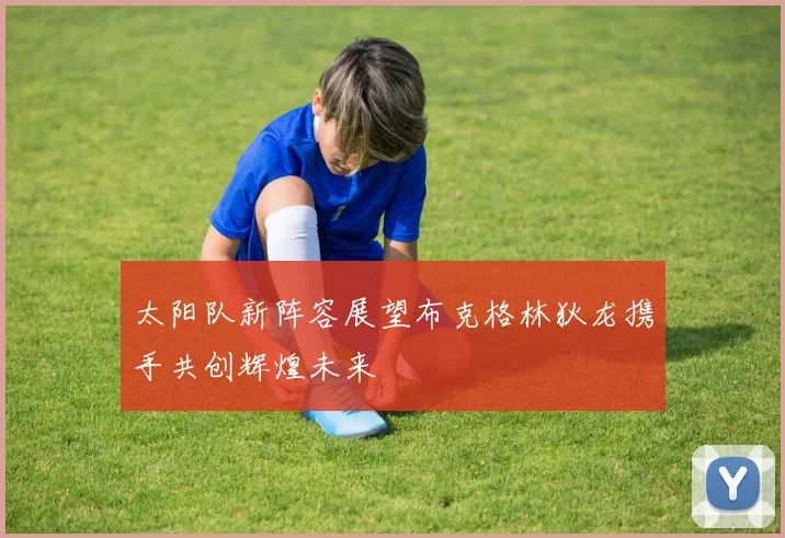 太阳队新阵容展望布克格林狄龙携手共创辉煌未来