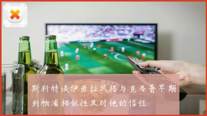 斯科特谈伊劳拉风格与克洛普早期利物浦相似性及对他的信任
