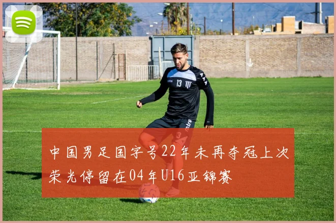 中国男足国字号22年未再夺冠上次荣光停留在04年U16亚锦赛