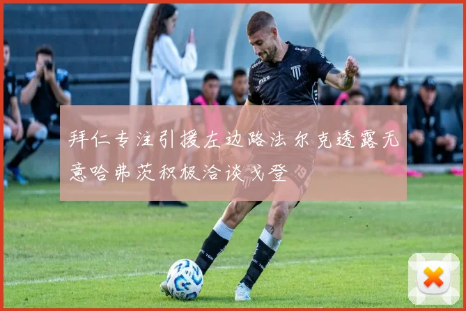 拜仁专注引援左边路法尔克透露无意哈弗茨积极洽谈戈登