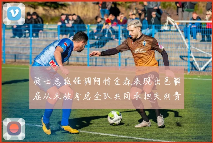 骑士总裁强调阿特金森表现出色解雇从未被考虑全队共同承担失利责任