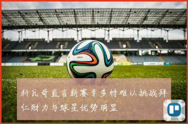 科瓦奇直言新赛季多特难以挑战拜仁财力与球星优势明显