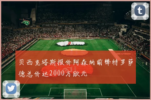 贝西克塔斯报价阿森纳前锋特罗萨德总价达2000万欧元