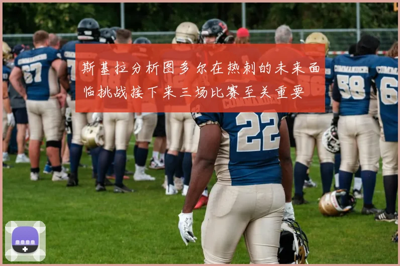 斯基拉分析图多尔在热刺的未来面临挑战接下来三场比赛至关重要