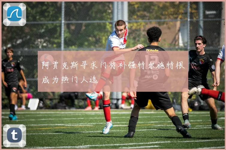阿贾克斯寻求门将补强特尔施特根成为热门人选