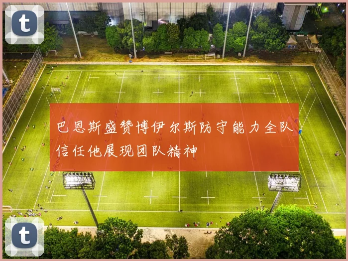 巴恩斯盛赞博伊尔斯防守能力全队信任他展现团队精神