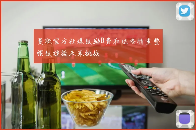 曼联官方社媒鼓励B费和达洛特重整旗鼓迎接未来挑战