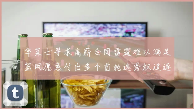 华莱士寻求高薪合同雷霆难以满足篮网愿意付出多个首轮选秀权追逐