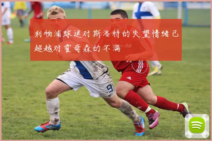 利物浦球迷对斯洛特的失望情绪已超越对霍奇森的不满