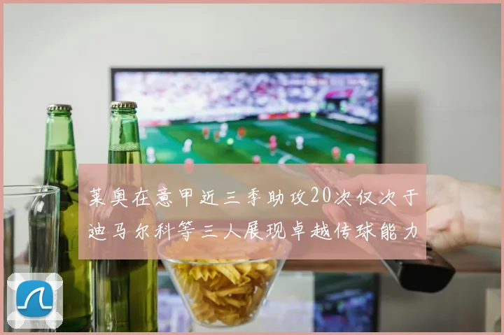莱奥在意甲近三季助攻20次仅次于迪马尔科等三人展现卓越传球能力