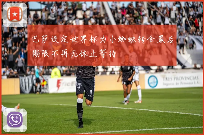 巴萨设定世界杯为小蜘蛛转会最后期限不再无休止等待
