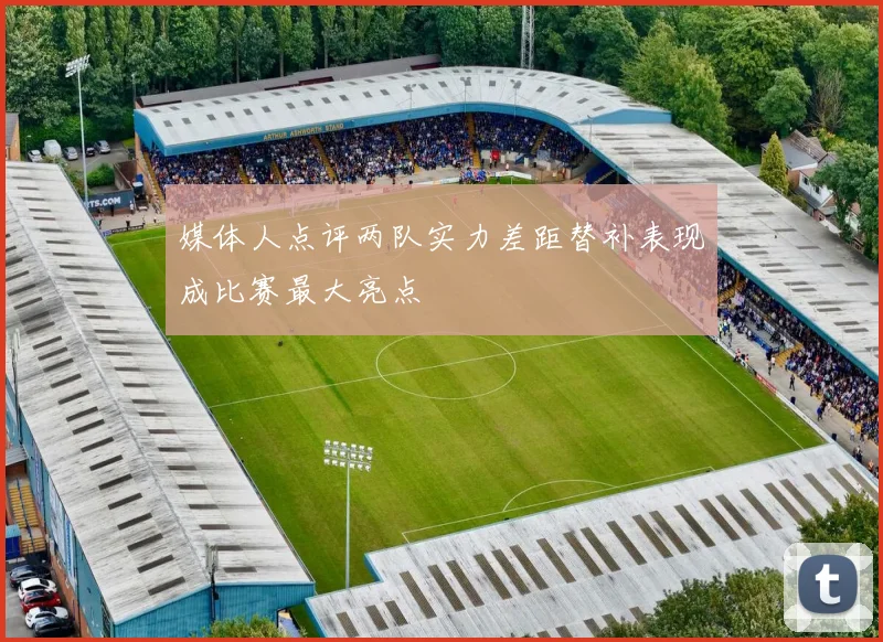 媒体人点评两队实力差距替补表现成比赛最大亮点