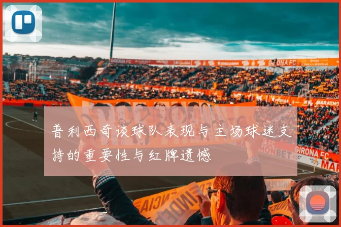 普利西奇谈球队表现与主场球迷支持的重要性与红牌遗憾