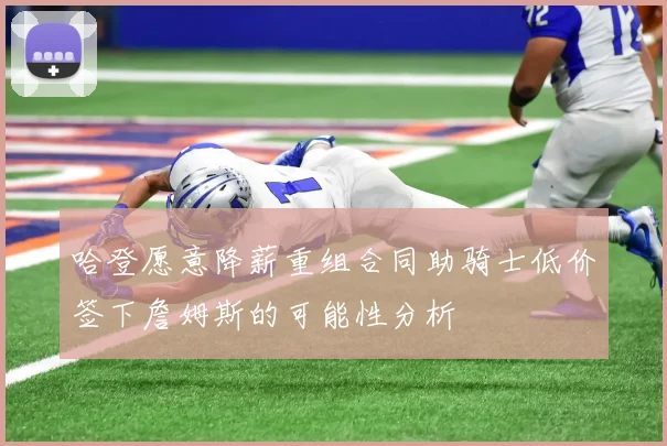 哈登愿意降薪重组合同助骑士低价签下詹姆斯的可能性分析