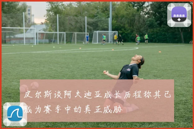 皮尔斯谈阿夫迪亚成长历程称其已成为赛季中的真正威胁