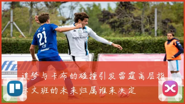 追梦与卡布的碰撞引发雷霆高层指示文班的未来归属谁来决定
