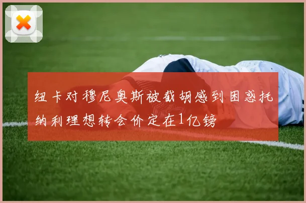 纽卡对穆尼奥斯被截胡感到困惑托纳利理想转会价定在1亿镑