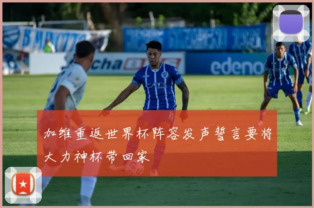 加维重返世界杯阵容发声誓言要将大力神杯带回家