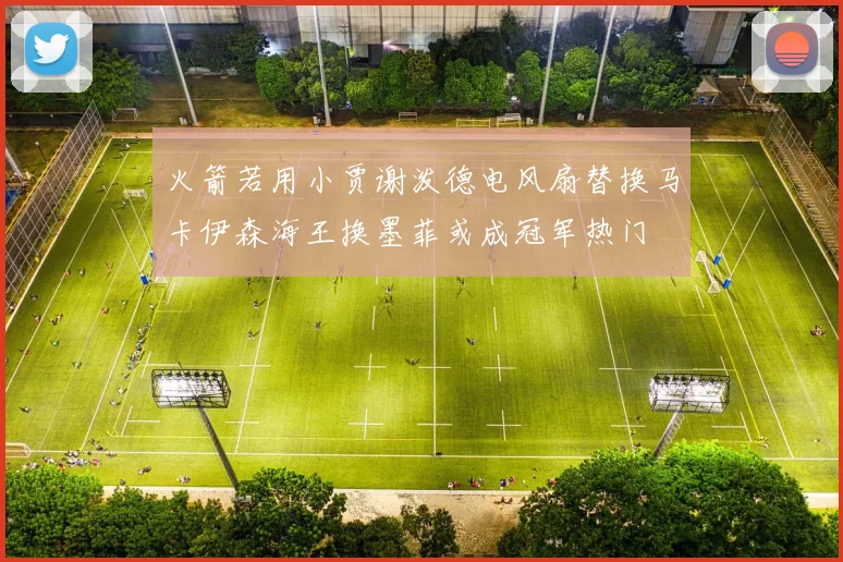 火箭若用小贾谢泼德电风扇替换马卡伊森海王换墨菲或成冠军热门
