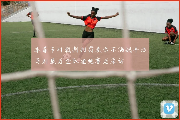 本菲卡对裁判判罚表示不满战平法马利康后全队拒绝赛后采访